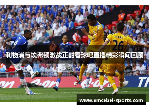 利物浦与埃弗顿激战正酣看球吧直播精彩瞬间回顾