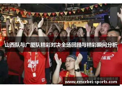 山西队与广厦队精彩对决全场回顾与精彩瞬间分析